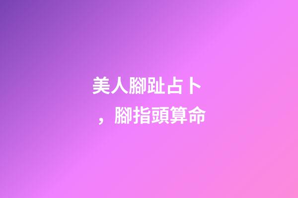 美人腳趾占卜，腳指頭算命